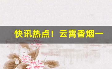 快讯热点！云霄香烟一手货源厂家直批“点头道是”
