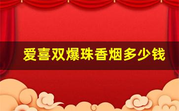 爱喜双爆珠香烟多少钱-爱喜全系列香烟多少钱