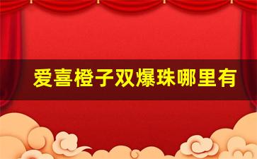 爱喜橙子双爆珠哪里有卖-爱喜橘子双爆珠南京哪里买
