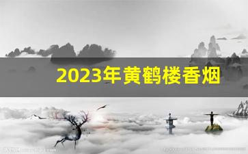 2023年黄鹤楼香烟价格一览表-黄鹤楼香烟2025年1月全部价目表