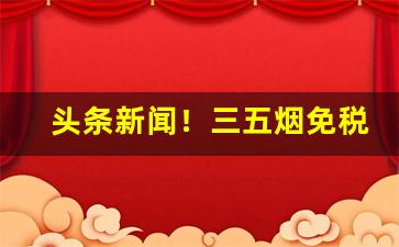头条新闻！三五烟免税店价格“根结盘固”