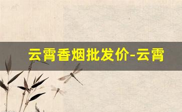 云霄香烟批发价-云霄香烟涨价价格表