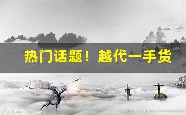 热门话题！越代一手货源网“暗礁险滩”