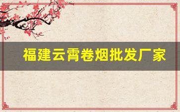 福建云霄卷烟批发厂家-福建云霄香烟采购市场