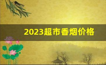 2023超市香烟价格表带图片-2024年广东超市香烟品种