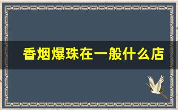 香烟爆珠在一般什么店买到-爆珠香烟一般都是什么人在用