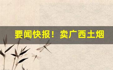 要闻快报！卖广西土烟“才貌俱全”