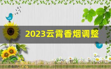 2023云霄香烟调整价格-云霄香烟系列价格一览表