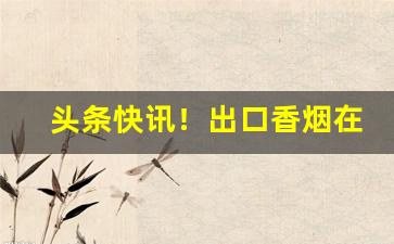 头条快讯！出口香烟在哪里进的货“惙怛伤悴”