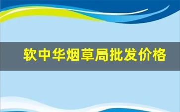 软中华烟草局批发价格-软中华烟草局配送价格