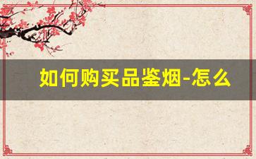 如何购买品鉴烟-怎么才能买到正品的烟