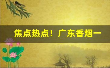 焦点热点！广东香烟一手货源“跋扈飞扬”