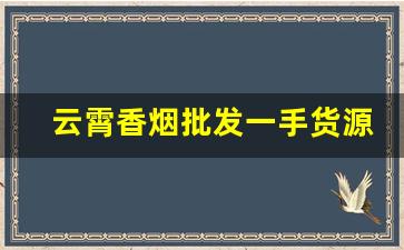 云霄香烟批发一手货源【一手渠道】-云霄烟批发哪里最便宜