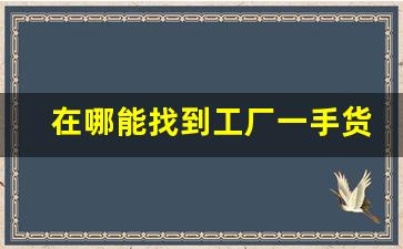 在哪能找到工厂一手货源-货品批发一手货源在哪找