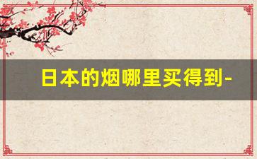 日本的烟哪里买得到-在日本买的烟哪里有卖