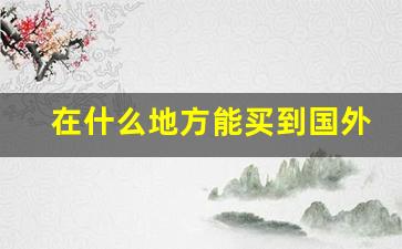 在什么地方能买到国外烟-国外的烟一般在哪里卖