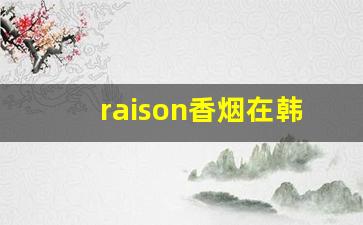 raison香烟在韩国多少钱一包-raison香烟是哪个国家生产的