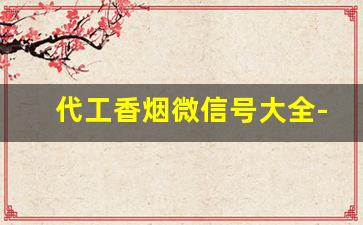 代工香烟微信号大全-代工香烟哪个最靠谱