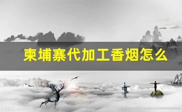 柬埔寨代加工香烟怎么样-柬埔寨生产的中国香烟好抽吗