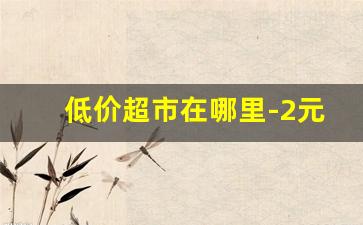 低价超市在哪里-2元超市有市场吗