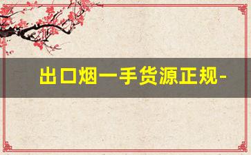 出口烟一手货源正规-批发一手烟哪里便宜