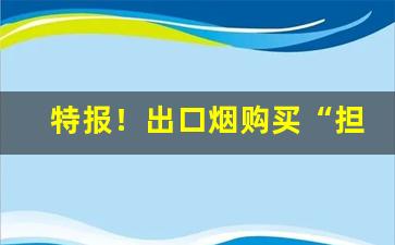 特报！出口烟购买“担雪塞井”