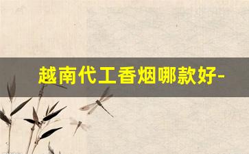 越南代工香烟哪款好-靠谱越南代工烟