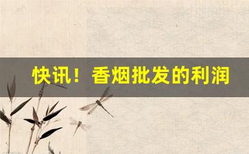 快讯！香烟批发的利润多少“不得而知”