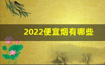 2022便宜烟有哪些-零售20的烟有什么牌子