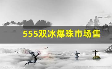 555双冰爆珠市场售价多少钱-555双冰爆珠都在什么地方售卖