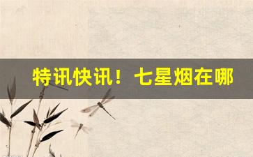 特讯快讯！七星烟在哪里可以买到“波涛汹涌”