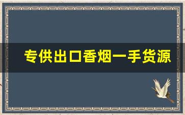 专供出口香烟一手货源-正规香烟出口贴牌加工