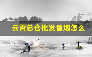 云霄总仓批发香烟怎么样-云霄香烟最全的店