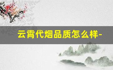 云霄代烟品质怎么样-云霄烟官网价格表一览表