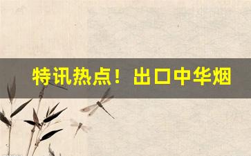 特讯热点！出口中华烟哪里可以买“肝胆欲裂”