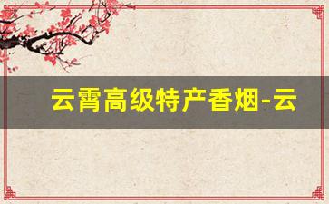 云霄高级特产香烟-云霄县什么烟最好