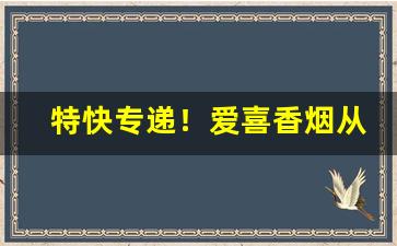 特快专递！爱喜香烟从广东发货吗“高情远致”