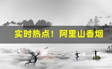 实时热点！阿里山香烟是哪里产的“斗牙拌齿”