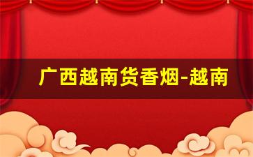 广西越南货香烟-越南华人超市香烟价格