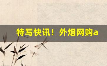特写快讯！外烟网购app商城“斗而铸兵”