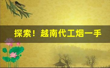 探索！越南代工烟一手货源“白首之心”