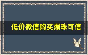 低价微信购买爆珠可信吗？-网上买的爆珠真的假的