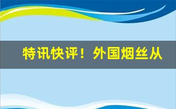 特讯快评！外国烟丝从哪淘“风雨如晦”