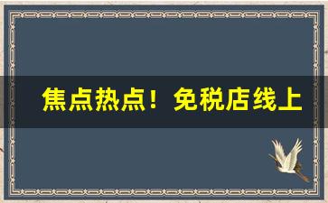 焦点热点！免税店线上商城“改梁换柱”