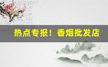 热点专报！香烟批发店多少钱起步“抱恨终天”