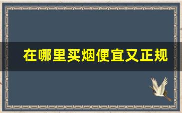在哪里买烟便宜又正规-在哪里买烟最划算