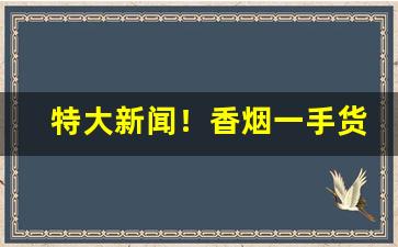 特大新闻！香烟一手货源直销网站“多此一举”