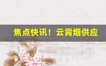 焦点快讯！云霄烟供应商“垂头搨翼”