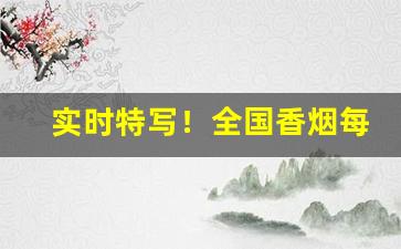 实时特写！全国香烟每日销售行情“拨乱反正”