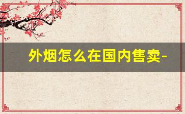 外烟怎么在国内售卖-为啥国内不能卖外烟